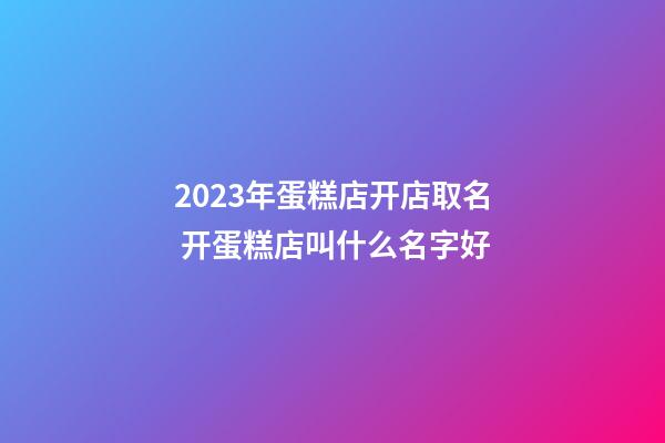2023年蛋糕店开店取名 开蛋糕店叫什么名字好-第1张-店铺起名-玄机派